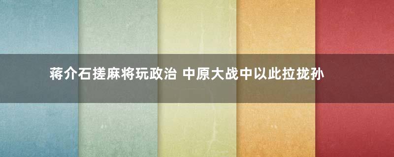 蒋介石搓麻将玩政治 中原大战中以此拉拢孙殿英